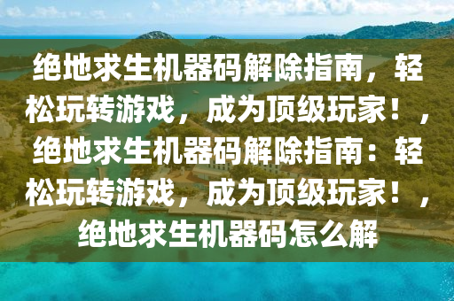 绝地求生机器码解除指南，轻松玩转游戏，成为顶级玩家！，绝地求生机器码解除指南：轻松玩转游戏，成为顶级玩家！，绝地求生机器码怎么解