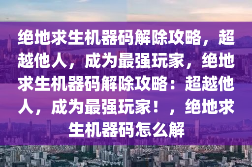 绝地求生机器码解除攻略，超越他人，成为最强玩家，绝地求生机器码解除攻略：超越他人，成为最强玩家！，绝地求生机器码怎么解