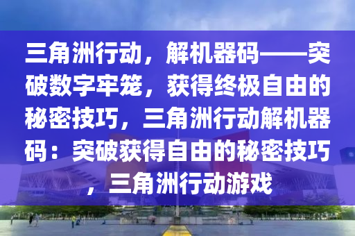 三角洲行动，解机器码——突破数字牢笼，获得终极自由的秘密技巧，三角洲行动解机器码：突破获得自由的秘密技巧，三角洲行动游戏