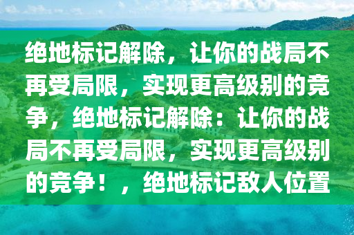 绝地标记解除，让你的战局不再受局限，实现更高级别的竞争，绝地标记解除：让你的战局不再受局限，实现更高级别的竞争！，绝地标记敌人位置