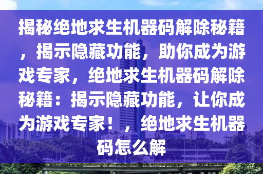 揭秘绝地求生机器码解除秘籍，揭示隐藏功能，助你成为游戏专家，绝地求生机器码解除秘籍：揭示隐藏功能，让你成为游戏专家！，绝地求生机器码怎么解