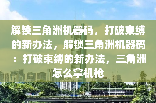 解锁三角洲机器码，打破束缚的新办法，解锁三角洲机器码：打破束缚的新办法，三角洲怎么拿机枪