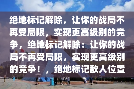 绝地标记解除，让你的战局不再受局限，实现更高级别的竞争，绝地标记解除：让你的战局不再受局限，实现更高级别的竞争！，绝地标记敌人位置