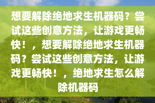 想要解除绝地求生机器码？尝试这些创意方法，让游戏更畅快！，想要解除绝地求生机器码？尝试这些创意方法，让游戏更畅快！，绝地求生怎么解除机器码