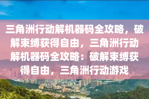 三角洲行动解机器码全攻略，破解束缚获得自由，三角洲行动解机器码全攻略：破解束缚获得自由，三角洲行动游戏