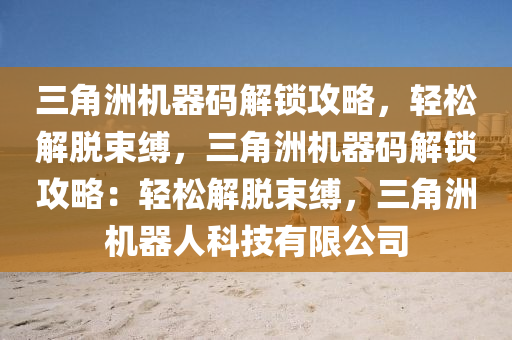 三角洲机器码解锁攻略，轻松解脱束缚，三角洲机器码解锁攻略：轻松解脱束缚，三角洲机器人科技有限公司