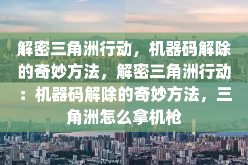 解密三角洲行动，机器码解除的奇妙方法，解密三角洲行动：机器码解除的奇妙方法，三角洲怎么拿机枪