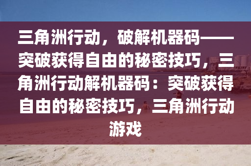 三角洲行动，破解机器码——突破获得自由的秘密技巧，三角洲行动解机器码：突破获得自由的秘密技巧，三角洲行动游戏