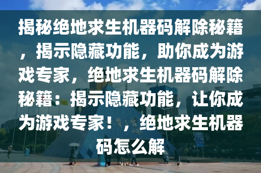 揭秘绝地求生机器码解除秘籍，揭示隐藏功能，助你成为游戏专家，绝地求生机器码解除秘籍：揭示隐藏功能，让你成为游戏专家！，绝地求生机器码怎么解