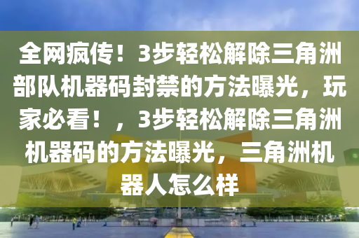 全网疯传！3步轻松解除三角洲部队机器码封禁的方法曝光，玩家必看！，3步轻松解除三角洲机器码的方法曝光，三角洲机器人怎么样