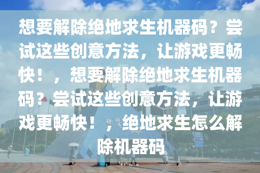 想要解除绝地求生机器码？尝试这些创意方法，让游戏更畅快！，想要解除绝地求生机器码？尝试这些创意方法，让游戏更畅快！，绝地求生怎么解除机器码