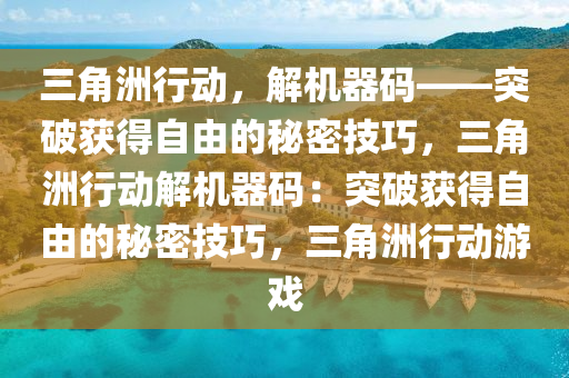 三角洲行动，解机器码——突破获得自由的秘密技巧，三角洲行动解机器码：突破获得自由的秘密技巧，三角洲行动游戏