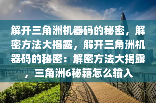 解开三角洲机器码的秘密，解密方法大揭露，解开三角洲机器码的秘密：解密方法大揭露，三角洲6秘籍怎么输入