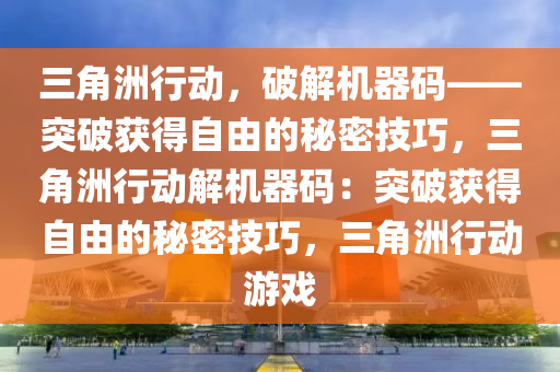 三角洲行动，破解机器码——突破获得自由的秘密技巧，三角洲行动解机器码：突破获得自由的秘密技巧，三角洲行动游戏