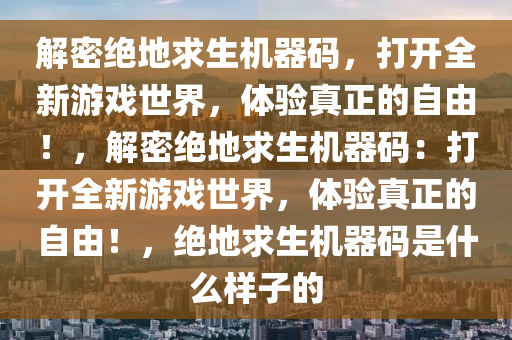 解密绝地求生机器码，打开全新游戏世界，体验真正的自由！，解密绝地求生机器码：打开全新游戏世界，体验真正的自由！，绝地求生机器码是什么样子的