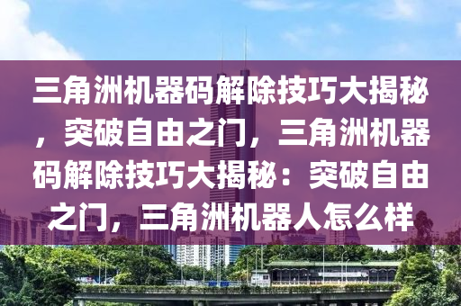 三角洲机器码解除技巧大揭秘，突破自由之门，三角洲机器码解除技巧大揭秘：突破自由之门，三角洲机器人怎么样