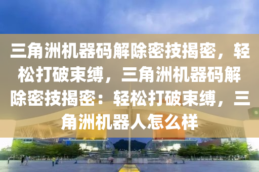 三角洲机器码解除密技揭密，轻松打破束缚，三角洲机器码解除密技揭密：轻松打破束缚，三角洲机器人怎么样