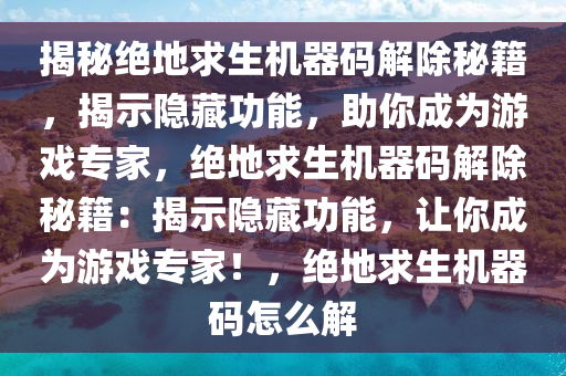 揭秘绝地求生机器码解除秘籍，揭示隐藏功能，助你成为游戏专家，绝地求生机器码解除秘籍：揭示隐藏功能，让你成为游戏专家！，绝地求生机器码怎么解