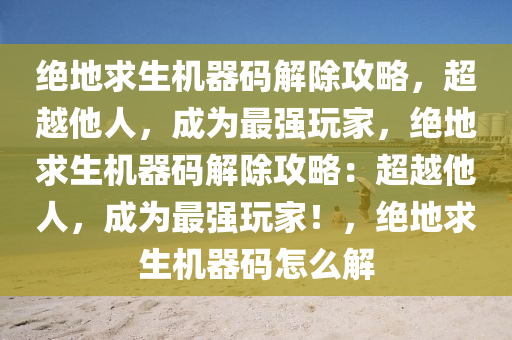 绝地求生机器码解除攻略，超越他人，成为最强玩家，绝地求生机器码解除攻略：超越他人，成为最强玩家！，绝地求生机器码怎么解