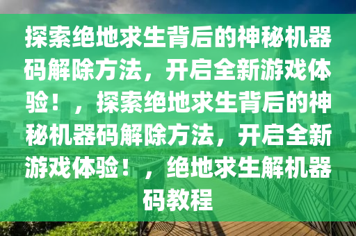 探索绝地求生背后的神秘机器码解除方法，开启全新游戏体验！，探索绝地求生背后的神秘机器码解除方法，开启全新游戏体验！，绝地求生解机器码教程