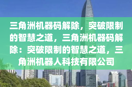 三角洲机器码解除，突破限制的智慧之道，三角洲机器码解除：突破限制的智慧之道，三角洲机器人科技有限公司