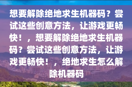 想要解除绝地求生机器码？尝试这些创意方法，让游戏更畅快！，想要解除绝地求生机器码？尝试这些创意方法，让游戏更畅快！，绝地求生怎么解除机器码