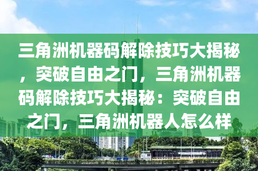 三角洲机器码解除技巧大揭秘，突破自由之门，三角洲机器码解除技巧大揭秘：突破自由之门，三角洲机器人怎么样