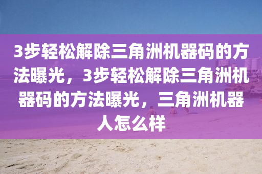 3步轻松解除三角洲机器码的方法曝光，3步轻松解除三角洲机器码的方法曝光，三角洲机器人怎么样