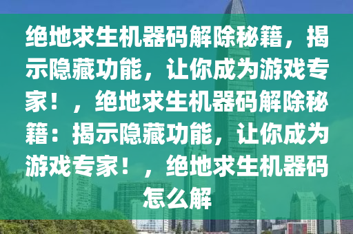 绝地求生机器码解除秘籍，揭示隐藏功能，让你成为游戏专家！，绝地求生机器码解除秘籍：揭示隐藏功能，让你成为游戏专家！，绝地求生机器码怎么解