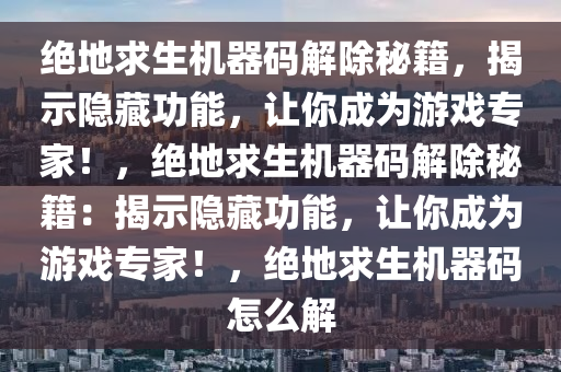 绝地求生机器码解除秘籍，揭示隐藏功能，让你成为游戏专家！，绝地求生机器码解除秘籍：揭示隐藏功能，让你成为游戏专家！，绝地求生机器码怎么解