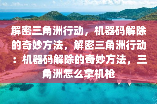 解密三角洲行动，机器码解除的奇妙方法，解密三角洲行动：机器码解除的奇妙方法，三角洲怎么拿机枪