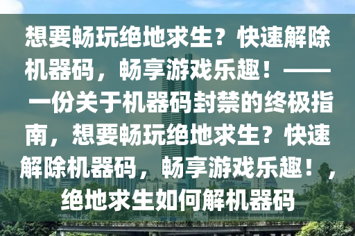 想要畅玩绝地求生？快速解除机器码，畅享游戏乐趣！—— 一份关于机器码封禁的终极指南，想要畅玩绝地求生？快速解除机器码，畅享游戏乐趣！，绝地求生如何解机器码