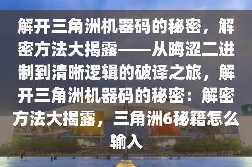 解开三角洲机器码的秘密，解密方法大揭露——从晦涩二进制到清晰逻辑的破译之旅，解开三角洲机器码的秘密：解密方法大揭露，三角洲6秘籍怎么输入