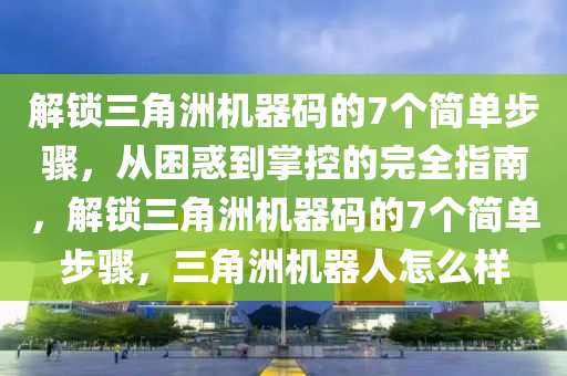 解锁三角洲机器码的7个简单步骤，从困惑到掌控的完全指南，解锁三角洲机器码的7个简单步骤，三角洲机器人怎么样