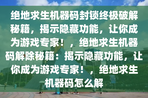 绝地求生机器码封锁终极破解秘籍，揭示隐藏功能，让你成为游戏专家！，绝地求生机器码解除秘籍：揭示隐藏功能，让你成为游戏专家！，绝地求生机器码怎么解