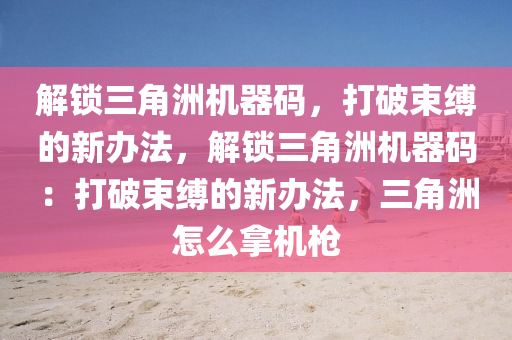 解锁三角洲机器码，打破束缚的新办法，解锁三角洲机器码：打破束缚的新办法，三角洲怎么拿机枪