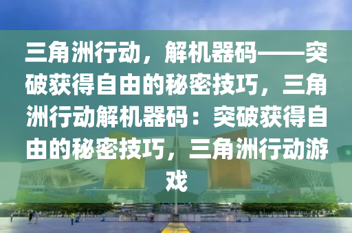 三角洲行动，解机器码——突破获得自由的秘密技巧，三角洲行动解机器码：突破获得自由的秘密技巧，三角洲行动游戏