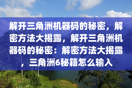 解开三角洲机器码的秘密，解密方法大揭露，解开三角洲机器码的秘密：解密方法大揭露，三角洲6秘籍怎么输入