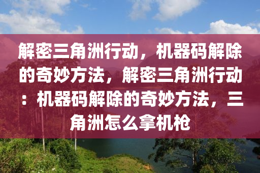 解密三角洲行动，机器码解除的奇妙方法，解密三角洲行动：机器码解除的奇妙方法，三角洲怎么拿机枪