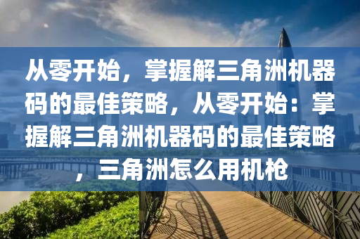 从零开始，掌握解三角洲机器码的最佳策略，从零开始：掌握解三角洲机器码的最佳策略，三角洲怎么用机枪