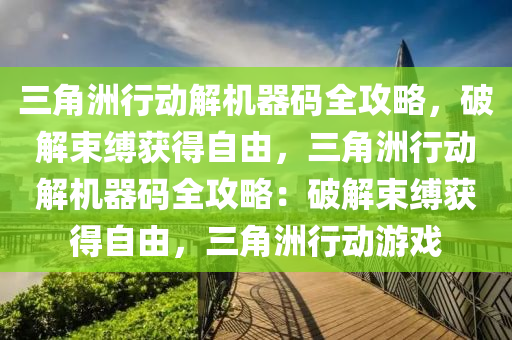 三角洲行动解机器码全攻略，破解束缚获得自由，三角洲行动解机器码全攻略：破解束缚获得自由，三角洲行动游戏