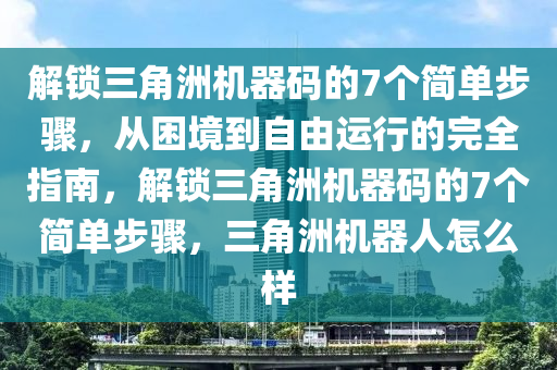 解锁三角洲机器码的7个简单步骤，从困境到自由运行的完全指南，解锁三角洲机器码的7个简单步骤，三角洲机器人怎么样