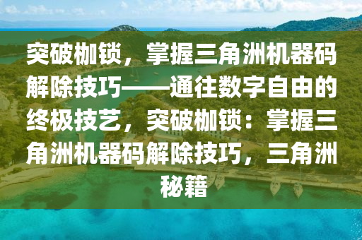 突破枷锁，掌握三角洲机器码解除技巧——通往数字自由的终极技艺，突破枷锁：掌握三角洲机器码解除技巧，三角洲 秘籍