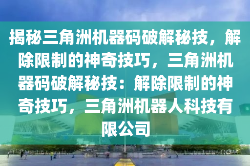 揭秘三角洲机器码破解秘技，解除限制的神奇技巧，三角洲机器码破解秘技：解除限制的神奇技巧，三角洲机器人科技有限公司