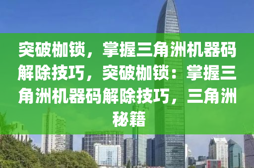 突破枷锁，掌握三角洲机器码解除技巧，突破枷锁：掌握三角洲机器码解除技巧，三角洲 秘籍
