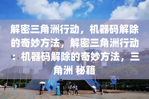 解密三角洲行动，机器码解除的奇妙方法，解密三角洲行动：机器码解除的奇妙方法，三角洲 秘籍