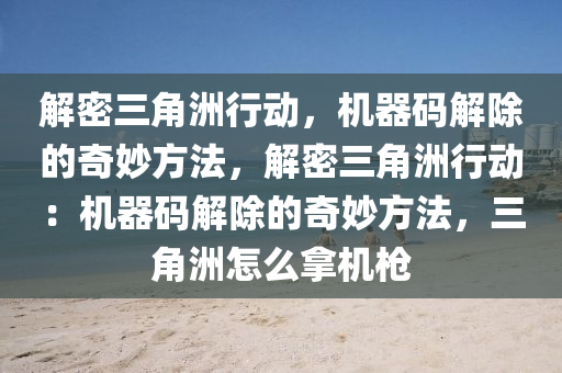解密三角洲行动，机器码解除的奇妙方法，解密三角洲行动：机器码解除的奇妙方法，三角洲怎么拿机枪