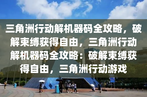 三角洲行动解机器码全攻略，破解束缚获得自由，三角洲行动解机器码全攻略：破解束缚获得自由，三角洲行动游戏