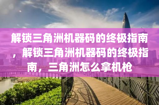 解锁三角洲机器码的终极指南，解锁三角洲机器码的终极指南，三角洲怎么拿机枪