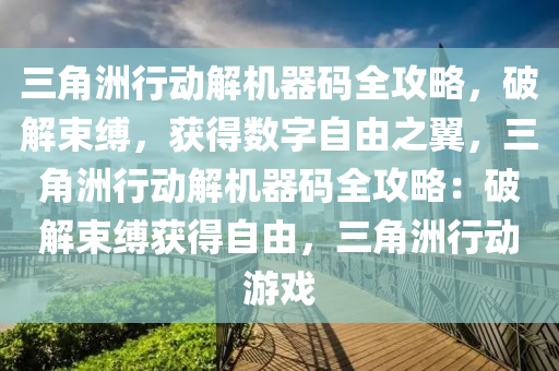 三角洲行动解机器码全攻略，破解束缚，获得数字自由之翼，三角洲行动解机器码全攻略：破解束缚获得自由，三角洲行动游戏